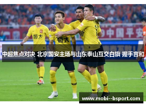 中超焦点对决 北京国安主场与山东泰山互交白旗 握手言和