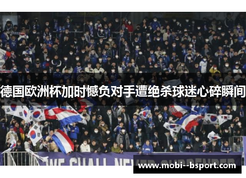 德国欧洲杯加时憾负对手遭绝杀球迷心碎瞬间