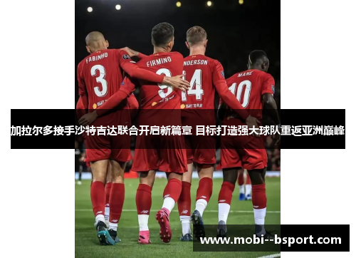 加拉尔多接手沙特吉达联合开启新篇章 目标打造强大球队重返亚洲巅峰 加拉尔多接手沙特吉达联合开启新篇章 目标打造强大球队重返亚洲巅峰