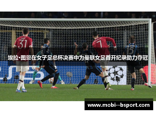 埃拉·图恩在女子足总杯决赛中为曼联女足首开纪录助力夺冠