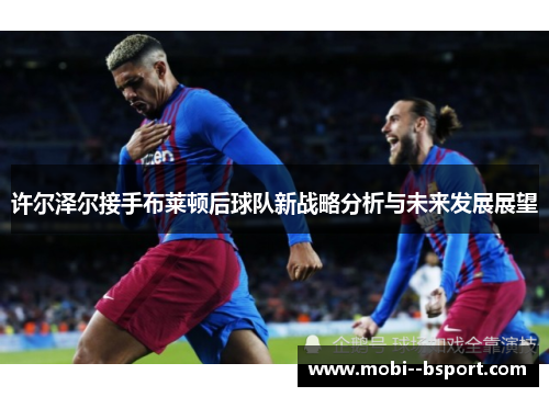 许尔泽尔接手布莱顿后球队新战略分析与未来发展展望
