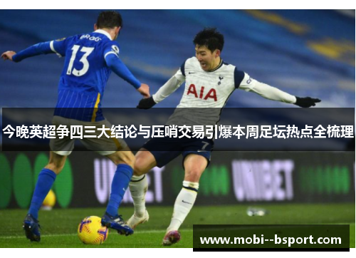 今晚英超争四三大结论与压哨交易引爆本周足坛热点全梳理